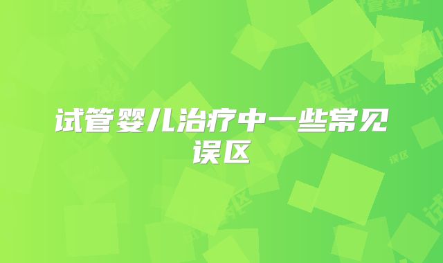 试管婴儿治疗中一些常见误区