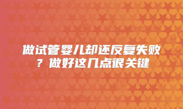 做试管婴儿却还反复失败?做好这几点很关键