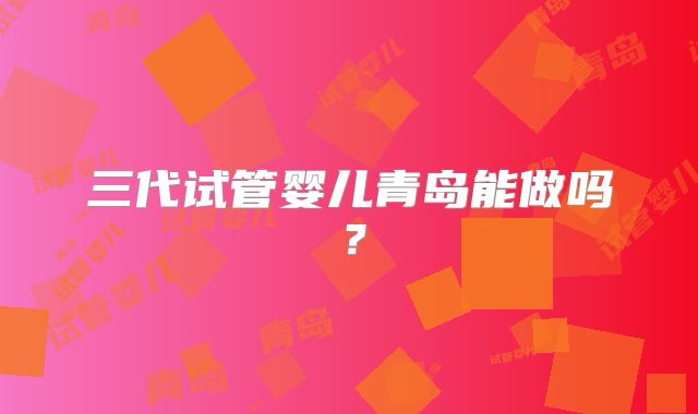 三代试管婴儿青岛能做吗？