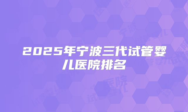 2025年宁波三代试管婴儿医院排名