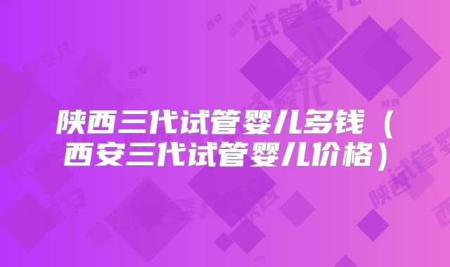 陕西三代试管婴儿多钱(西安三代试管婴儿价格)