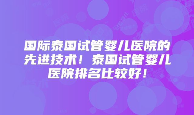 国际泰国试管婴儿医院的先进技术！泰国试管婴儿医院排名比较好！