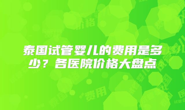 泰国试管婴儿的费用是多少？各医院价格大盘点