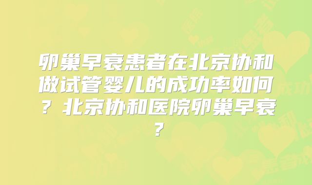 卵巢早衰患者在北京协和做试管婴儿的成功率如何？北京协和医院卵巢早衰？