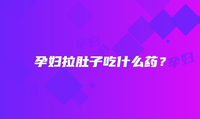 孕妇拉肚子吃什么药？