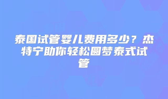 泰国试管婴儿费用多少？杰特宁助你轻松圆梦泰式试管