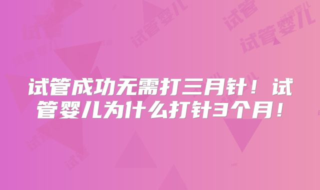 试管成功无需打三月针!试管婴儿为什么打针3个月!
