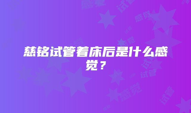 慈铭试管着床后是什么感觉？