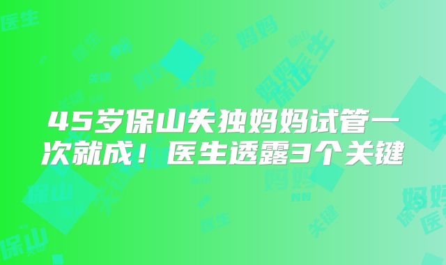 45岁保山失独妈妈试管一次就成！医生透露3个关键