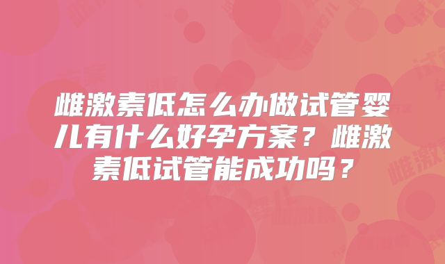 雌激素低怎么办做试管婴儿有什么好孕方案？雌激素低试管能成功吗？
