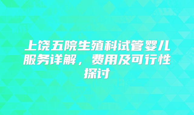 上饶五院生殖科试管婴儿服务详解，费用及可行性探讨