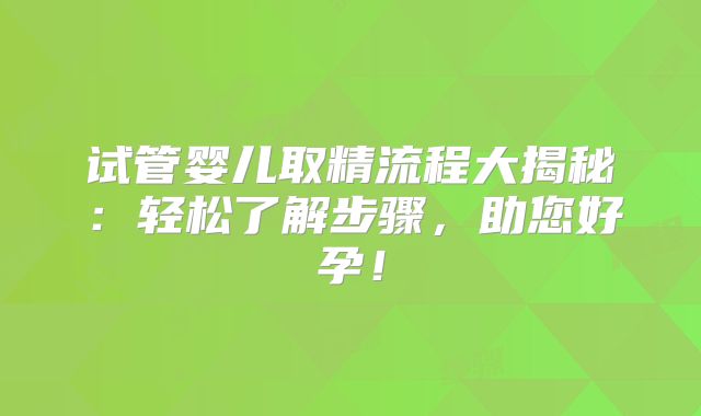 试管婴儿取精流程大揭秘：轻松了解步骤，助您好孕！