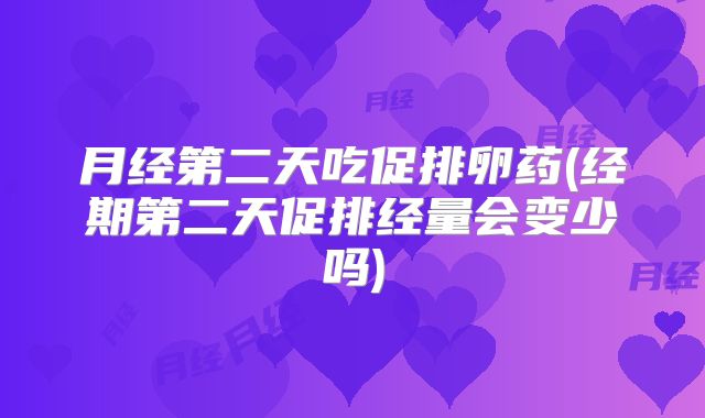 月经第二天吃促排卵药(经期第二天促排经量会变少吗)