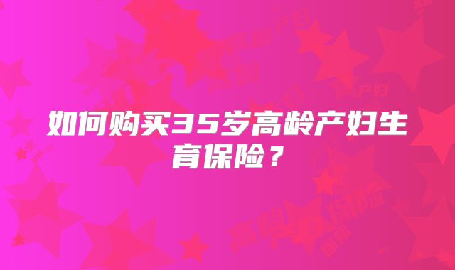 如何购买35岁高龄产妇生育保险？
