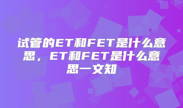 试管的ET和FET是什么意思，ET和FET是什么意思一文知