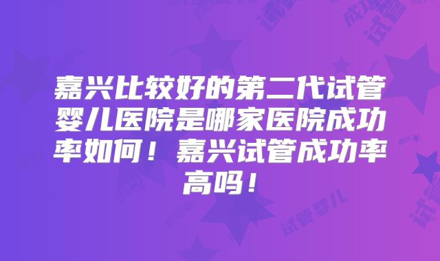 嘉兴比较好的第二代试管婴儿医院是哪家医院成功率如何！嘉兴试管成功率高吗！