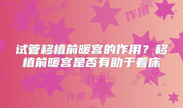 试管移植前暖宫的作用?移植前暖宫是否有助于着床