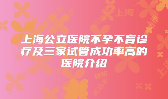 上海公立医院不孕不育诊疗及三家试管成功率高的医院介绍