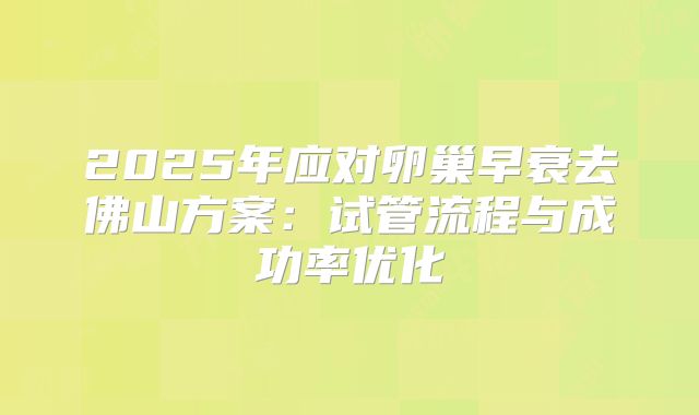 2025年应对卵巢早衰去佛山方案：试管流程与成功率优化
