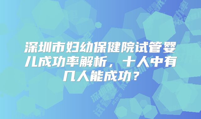 深圳市妇幼保健院试管婴儿成功率解析，十人中有几人能成功？