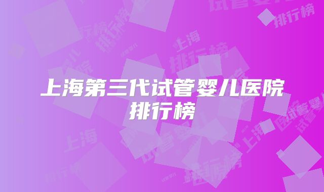 上海第三代试管婴儿医院排行榜
