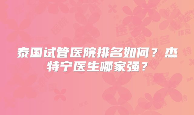 泰国试管医院排名如何?杰特宁医生哪家强?
