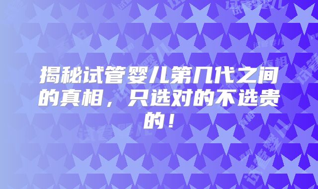 揭秘试管婴儿第几代之间的真相，只选对的不选贵的！