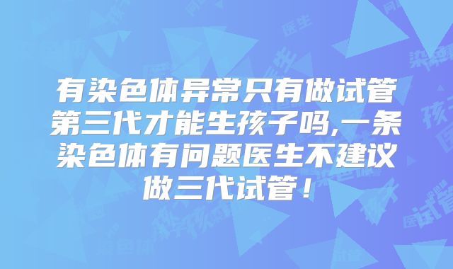 有染色体异常只有做试管第三代才能生孩子吗,一条染色体有问题医生不建议做三代试管！