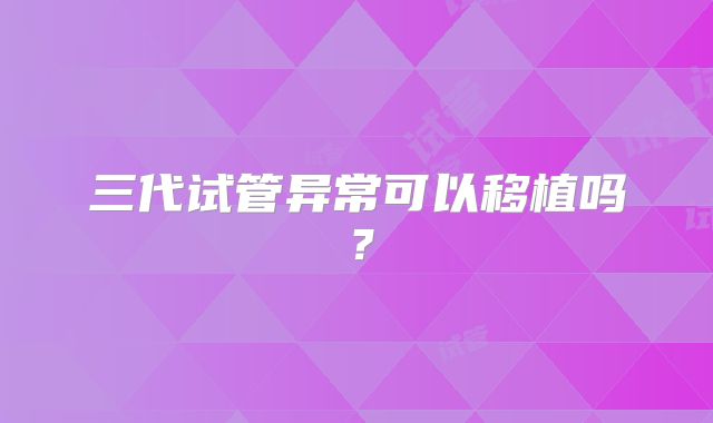 三代试管异常可以移植吗?