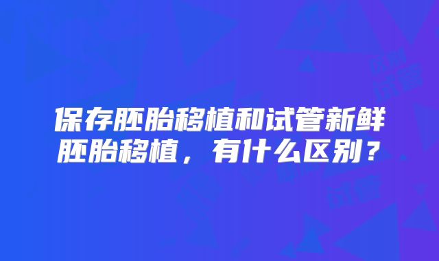 保存胚胎移植和试管新鲜胚胎移植，有什么区别？