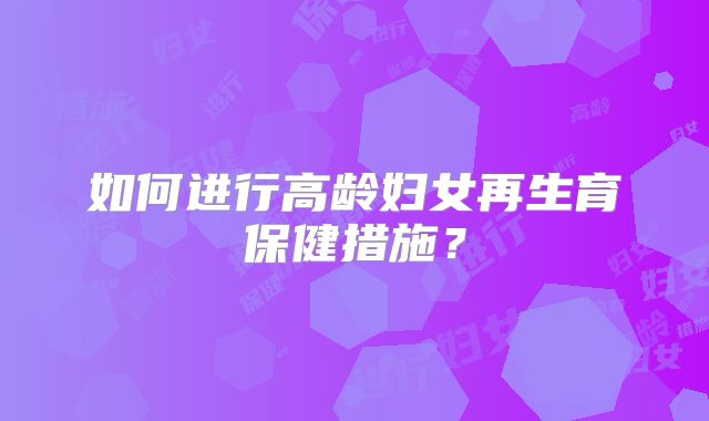 如何进行高龄妇女再生育保健措施？