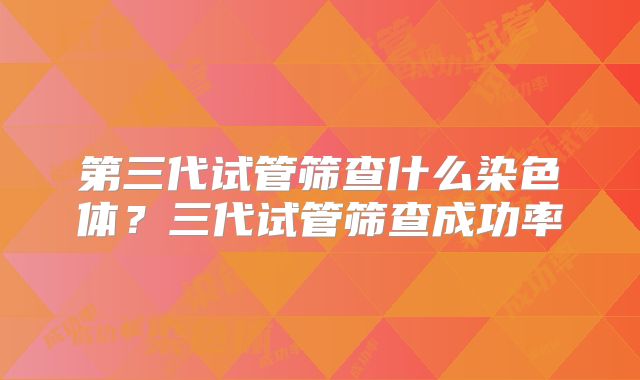 第三代试管筛查什么染色体？三代试管筛查成功率