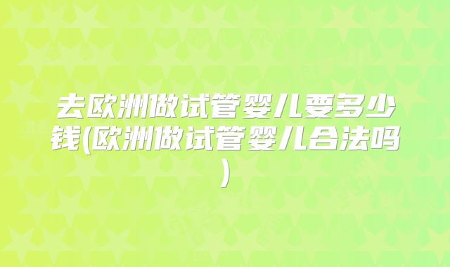 去欧洲做试管婴儿要多少钱(欧洲做试管婴儿合法吗)