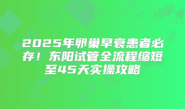 2025年卵巢早衰患者必存!东阳试管全流程缩短至45天实操攻略