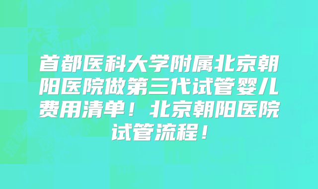 首都医科大学附属北京朝阳医院做第三代试管婴儿费用清单！北京朝阳医院试管流程！