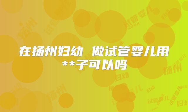 在扬州妇幼 做试管婴儿用**子可以吗