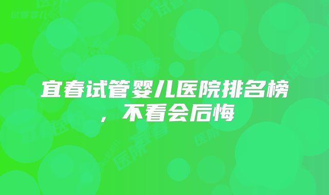 宜春试管婴儿医院排名榜，不看会后悔