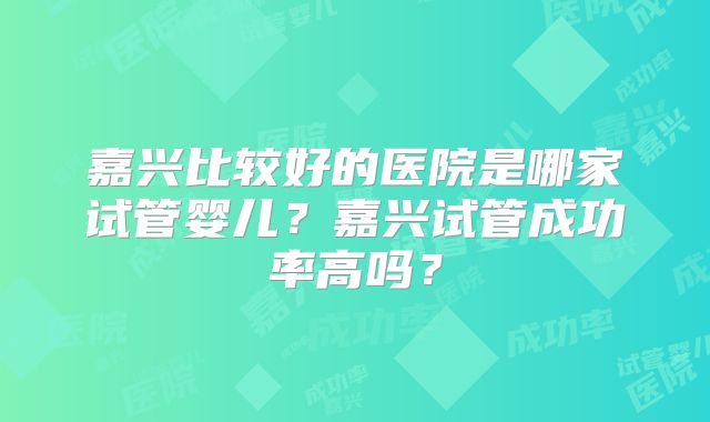嘉兴比较好的医院是哪家试管婴儿？嘉兴试管成功率高吗？
