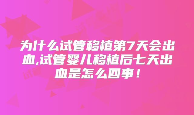 为什么试管移植第7天会出血,试管婴儿移植后七天出血是怎么回事!