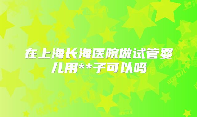 在上海长海医院做试管婴儿用**子可以吗