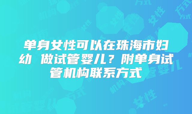 单身女性可以在珠海市妇幼 做试管婴儿？附单身试管机构联系方式