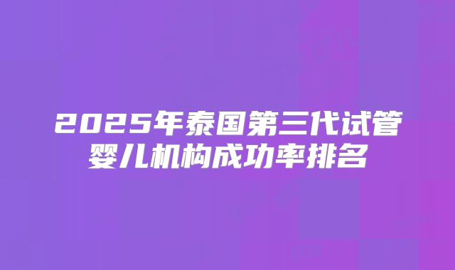 2025年泰国第三代试管婴儿机构成功率排名