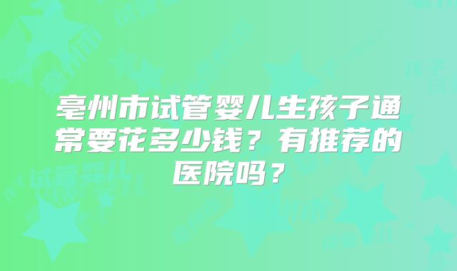 亳州市试管婴儿生孩子通常要花多少钱?有推荐的医院吗?