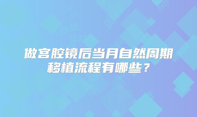 做宫腔镜后当月自然周期移植流程有哪些？