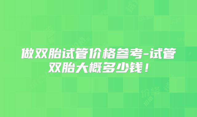 做双胎试管价格参考-试管双胎大概多少钱！
