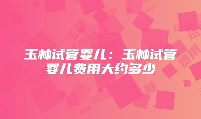 玉林试管婴儿：玉林试管婴儿费用大约多少