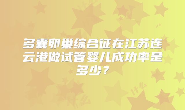 多囊卵巢综合征在江苏连云港做试管婴儿成功率是多少？