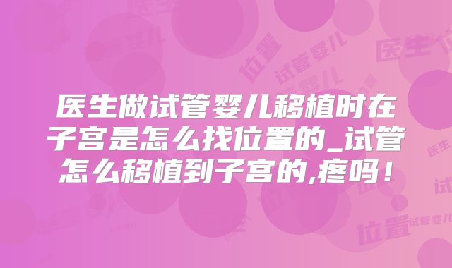医生做试管婴儿移植时在子宫是怎么找位置的_试管怎么移植到子宫的,疼吗！