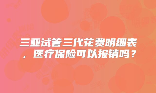 三亚试管三代花费明细表，医疗保险可以报销吗？