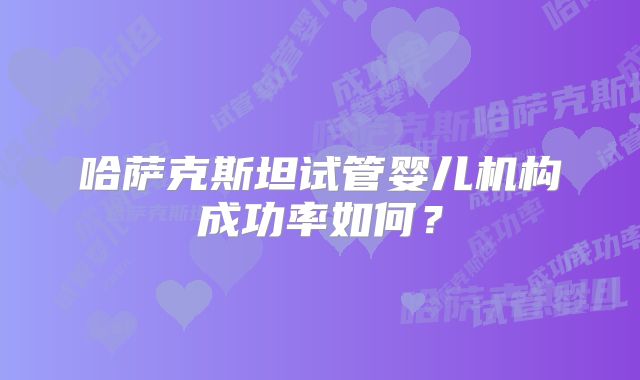 哈萨克斯坦试管婴儿机构成功率如何?